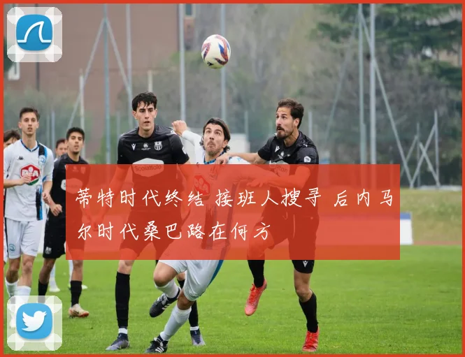 蒂特时代终结 接班人搜寻 后内马尔时代桑巴路在何方