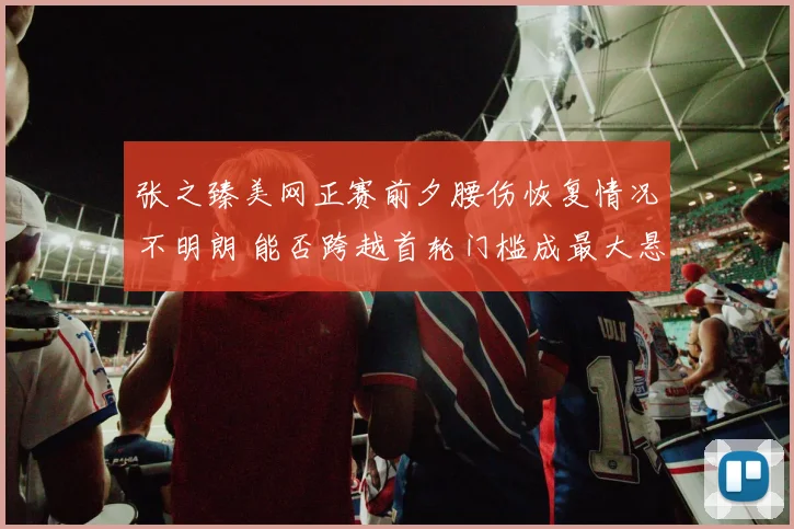 张之臻美网正赛前夕腰伤恢复情况不明朗 能否跨越首轮门槛成最大悬念