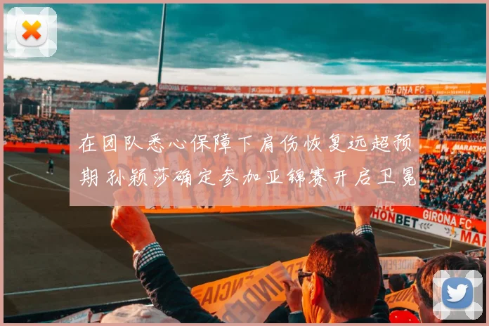 在团队悉心保障下肩伤恢复远超预期 孙颖莎确定参加亚锦赛开启卫冕之战