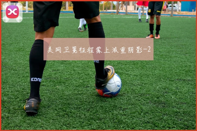 美网卫冕征程蒙上浓重阴影