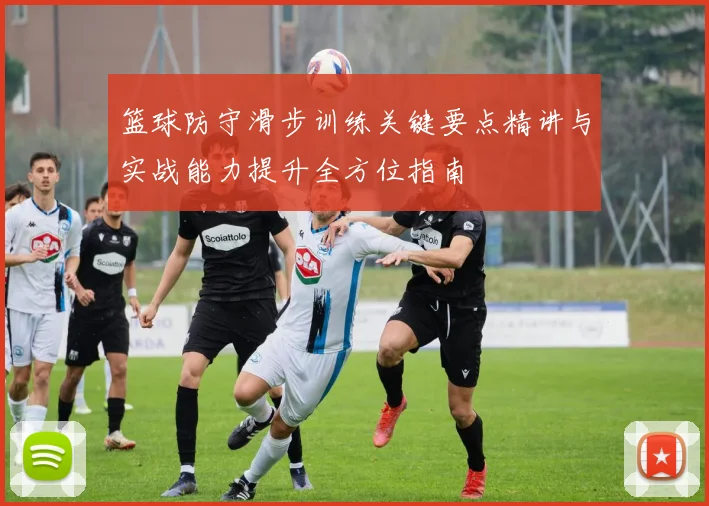 篮球防守滑步训练关键要点精讲与实战能力提升全方位指南