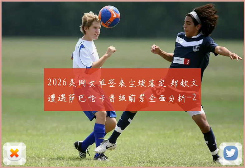2026美网女单签表尘埃落定 郑钦文遭遇萨巴伦卡晋级前景全面分析