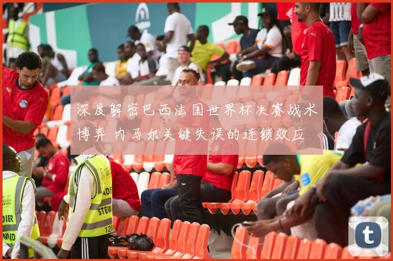 深度解密巴西法国世界杯决赛战术博弈 内马尔关键失误的连锁效应
