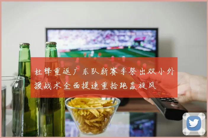 杜锋重返广东队新赛季祭出双小外援战术全面提速重拾跑轰旋风