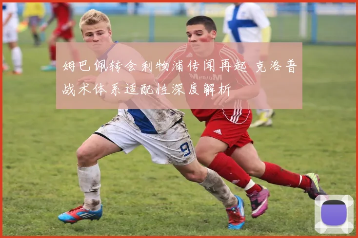 姆巴佩转会利物浦传闻再起 克洛普战术体系适配性深度解析