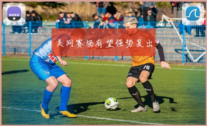 美网赛场有望强势复出