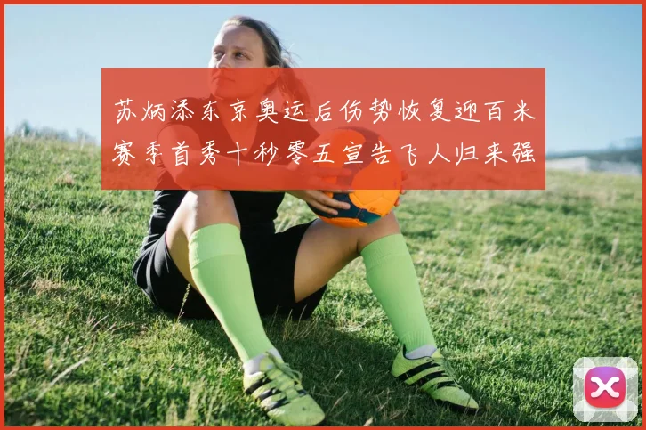 苏炳添东京奥运后伤势恢复迎百米赛季首秀十秒零五宣告飞人归来强势起跑