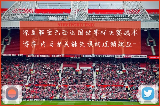 深度解密巴西法国世界杯决赛战术博弈 内马尔关键失误的连锁效应
