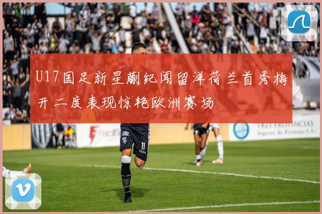 U17国足新星蒯纪闻留洋荷兰首秀梅开二度表现惊艳欧洲赛场
