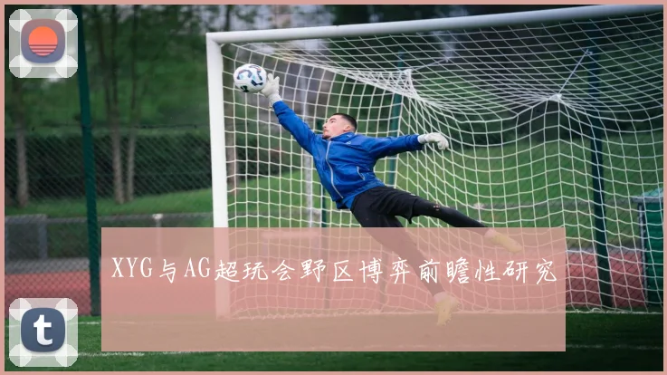 XYG与AG超玩会野区博弈前瞻性研究