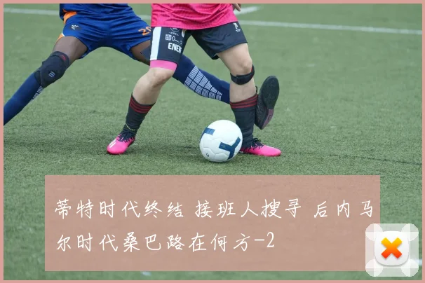 蒂特时代终结 接班人搜寻 后内马尔时代桑巴路在何方