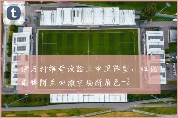 伊万科维奇试验三中卫阵型，归化前锋阿兰回撤中场新角色