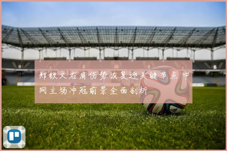 郑钦文右肩伤势恢复迎关键节点 中网主场冲冠前景全面剖析