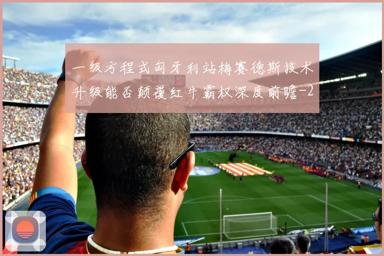 一级方程式匈牙利站梅赛德斯技术升级能否颠覆红牛霸权深度前瞻