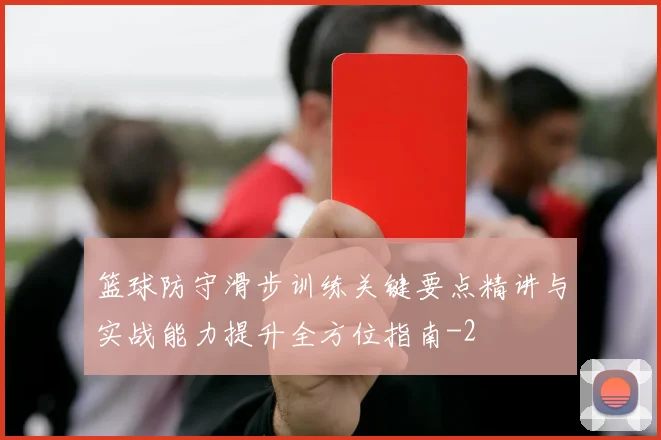 篮球防守滑步训练关键要点精讲与实战能力提升全方位指南