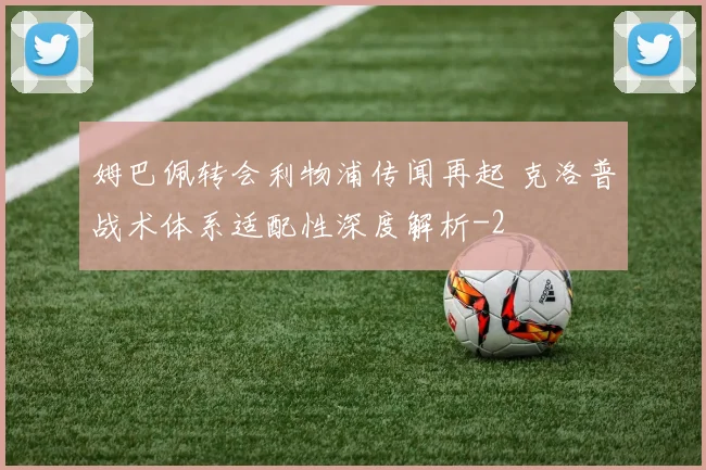 姆巴佩转会利物浦传闻再起 克洛普战术体系适配性深度解析
